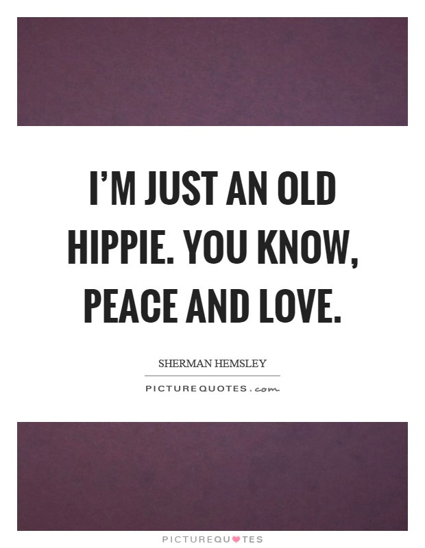 Peace Love Quotes
 I m just an old hippie You know peace and love