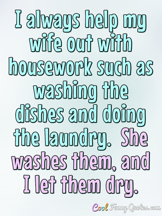 Funny Wife Quotes
 I always help my wife out with housework such as washing
