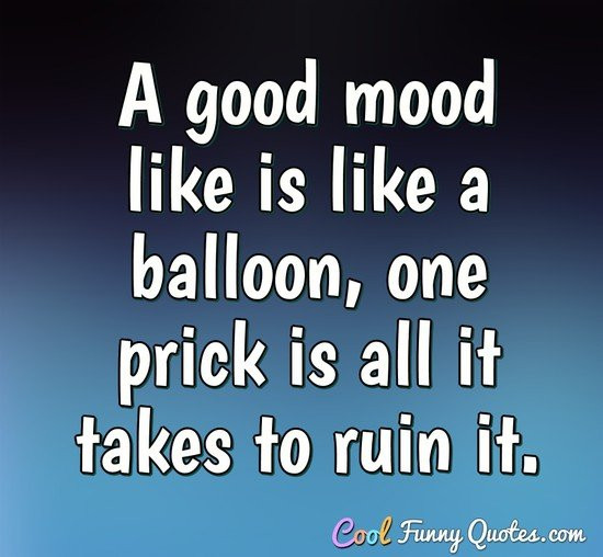 Good Funny Quotes
 A good mood like is like a balloon one prick is all it