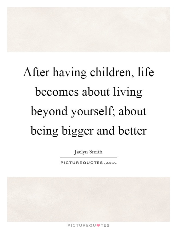 Having Children Quotes
 After having children life be es about living beyond