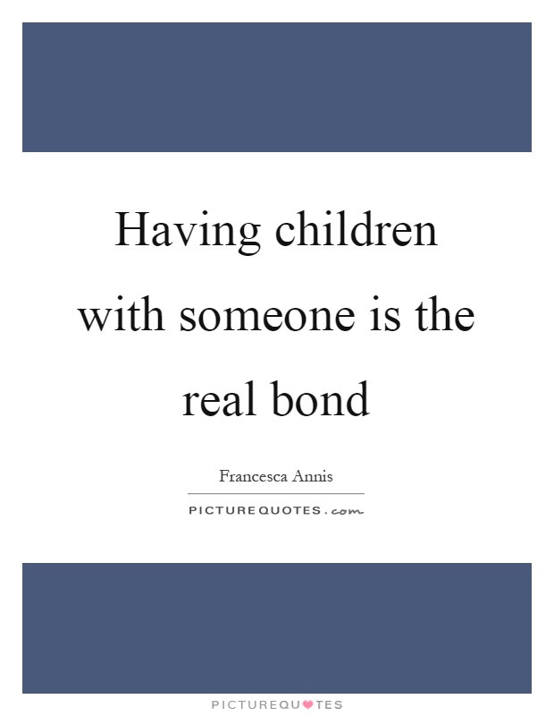 Having Children Quotes
 Having children with someone is the real bond