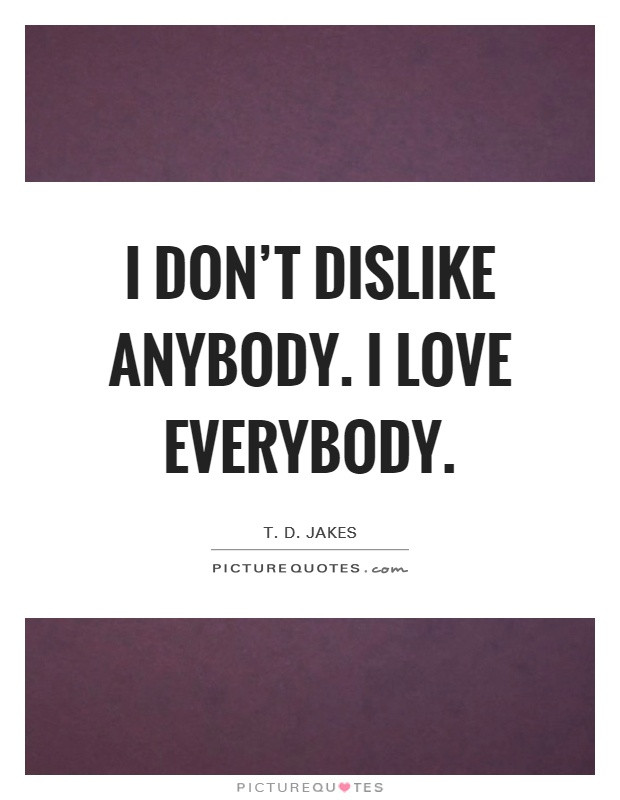 Love Everyone Quotes
 I don t dislike anybody I love everybody