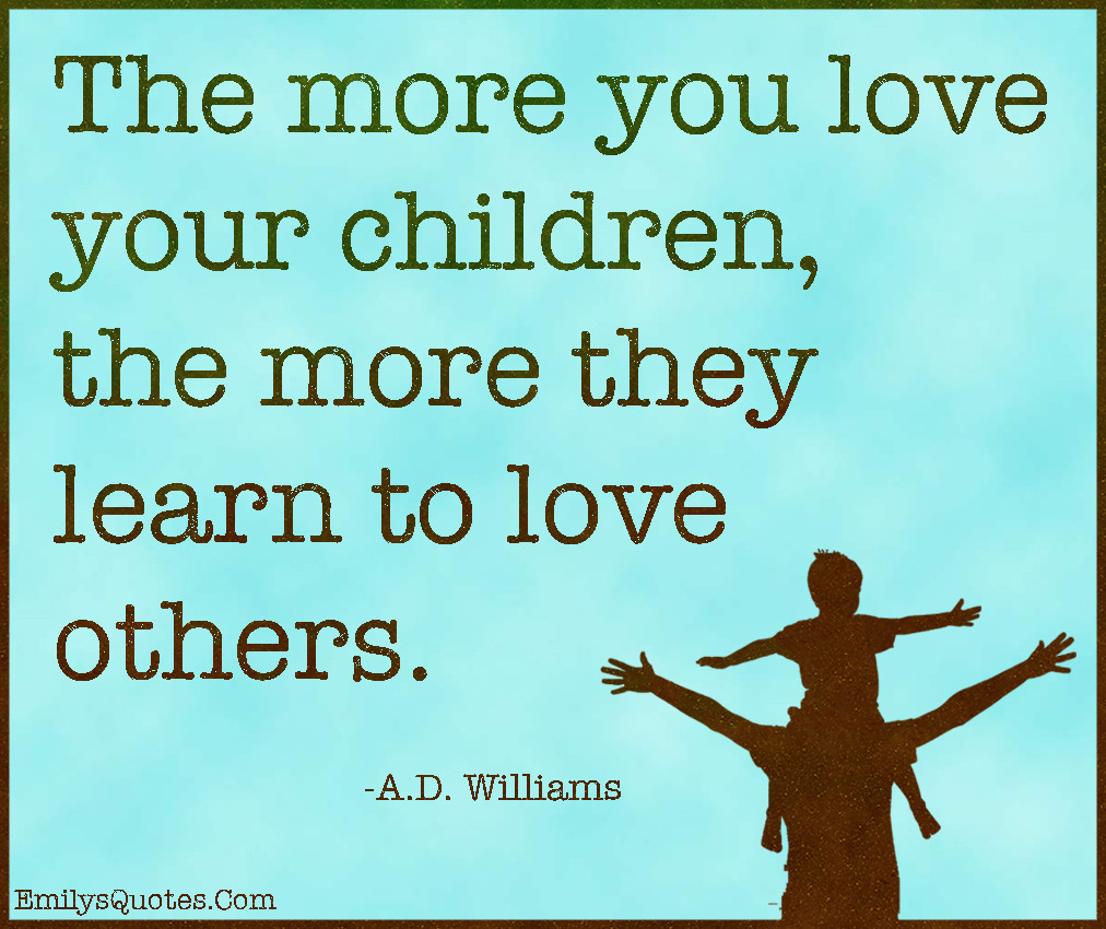 Loving Children Quotes
 The more you love your children the more they learn to