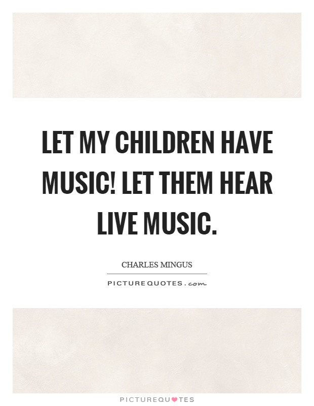 Music Quotes For Children
 Let my children have music Let them hear live music