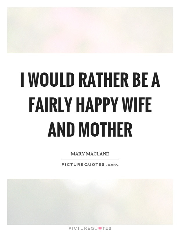 Quotes About Being A Wife And Mother
 I would rather be a fairly happy wife and mother