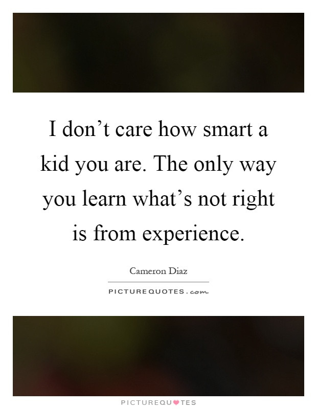 Smart Kids Quotes
 I don t care how smart a kid you are The only way you