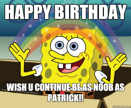 Spongebob Birthday Quote
 HAPPY BIRTHDAY wish u continue be as noob as PATRICK