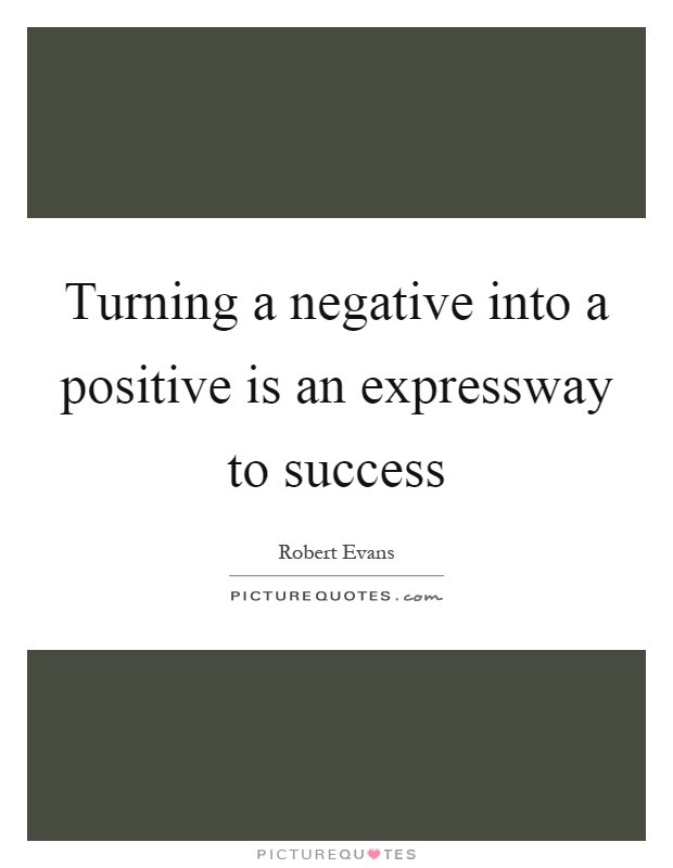 Turning Negatives Into Positives Quotes
 Turning a negative into a positive is an expressway to