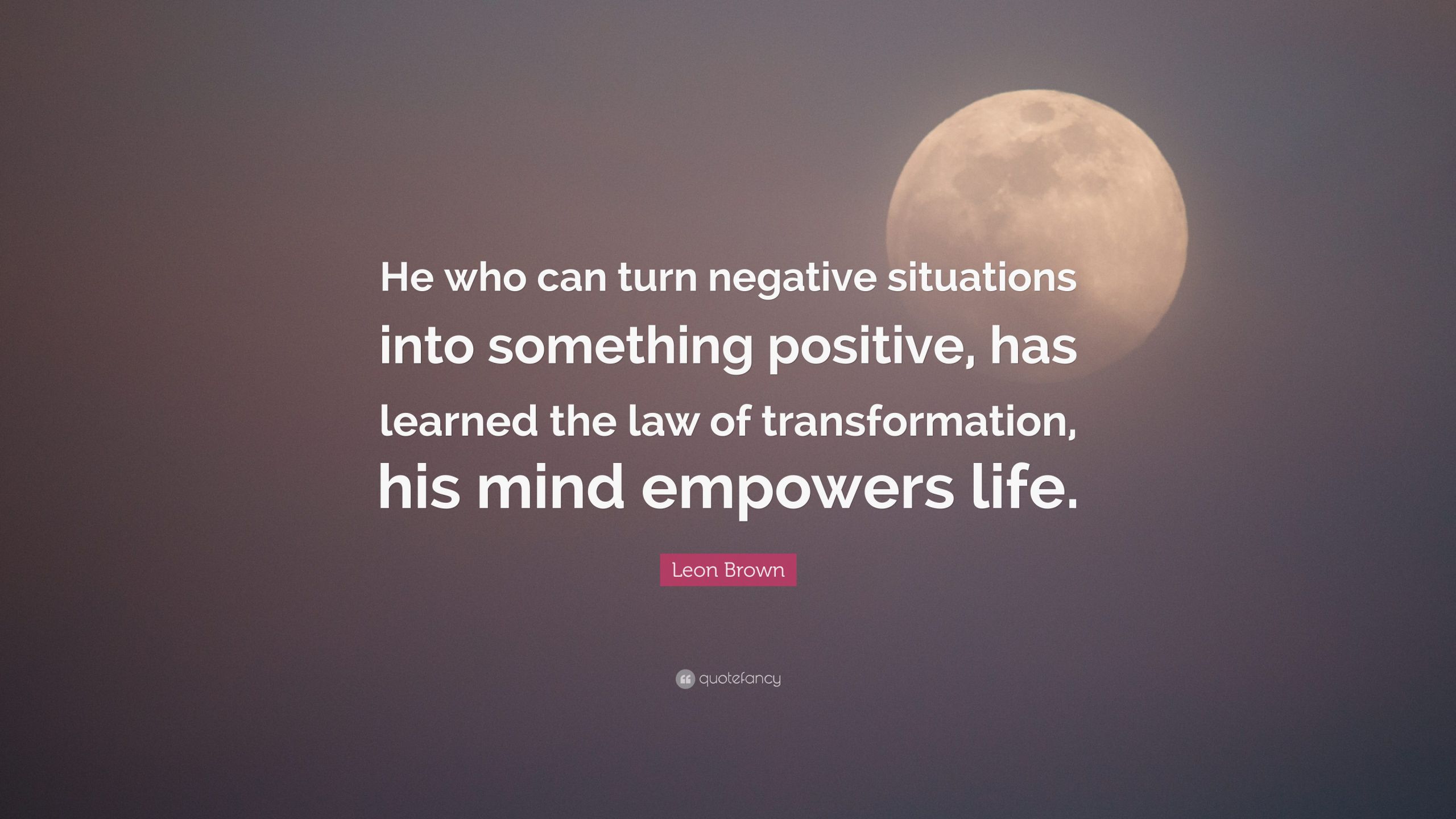 Turning Negatives Into Positives Quotes
 Leon Brown Quote “He who can turn negative situations