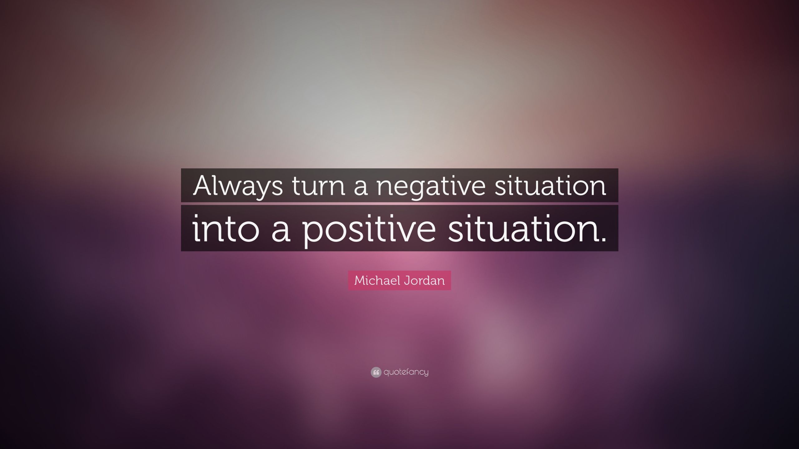 Turning Negatives Into Positives Quotes
 Michael Jordan Quote “Always turn a negative situation